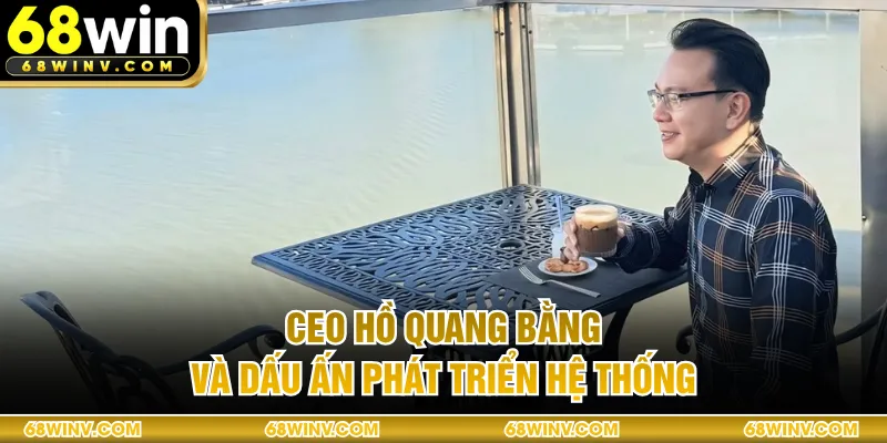 CEO Hồ Quang Bằng và dấu ấn phát triển hệ thống